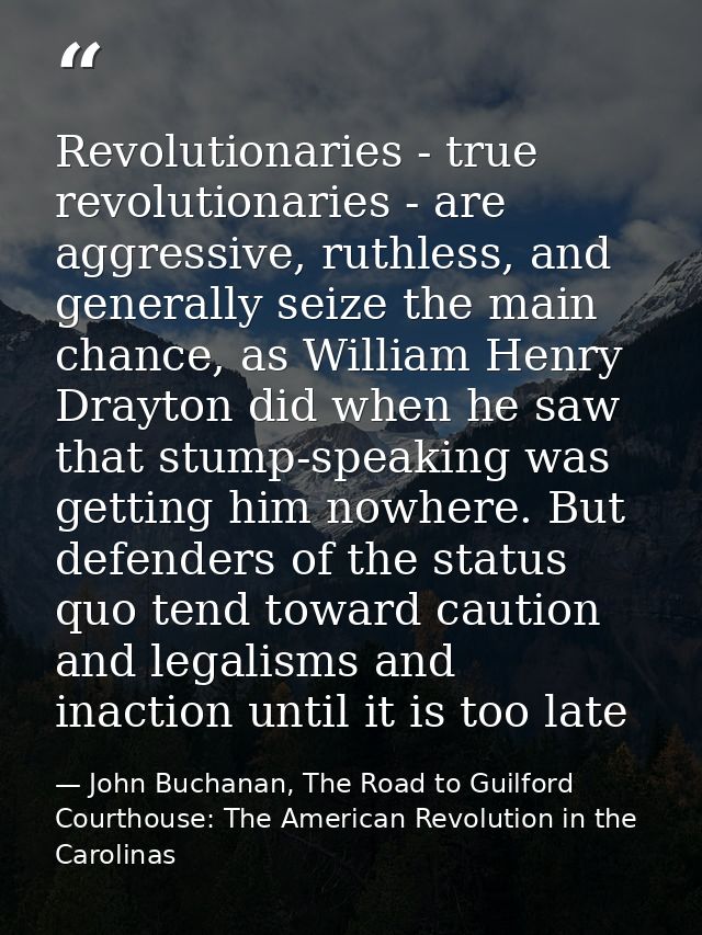 Revolutionaries - true revolutionaries - are aggressive, ruthless, and generally seize the main chance, as William Henry — John Buchanan, The Road to Guilford Courthouse: The American Revolution in the Carolinas