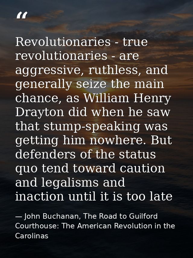 Revolutionaries - true revolutionaries - are aggressive, ruthless, and generally seize the main chance, as William Henry — John Buchanan, The Road to Guilford Courthouse: The American Revolution in the Carolinas