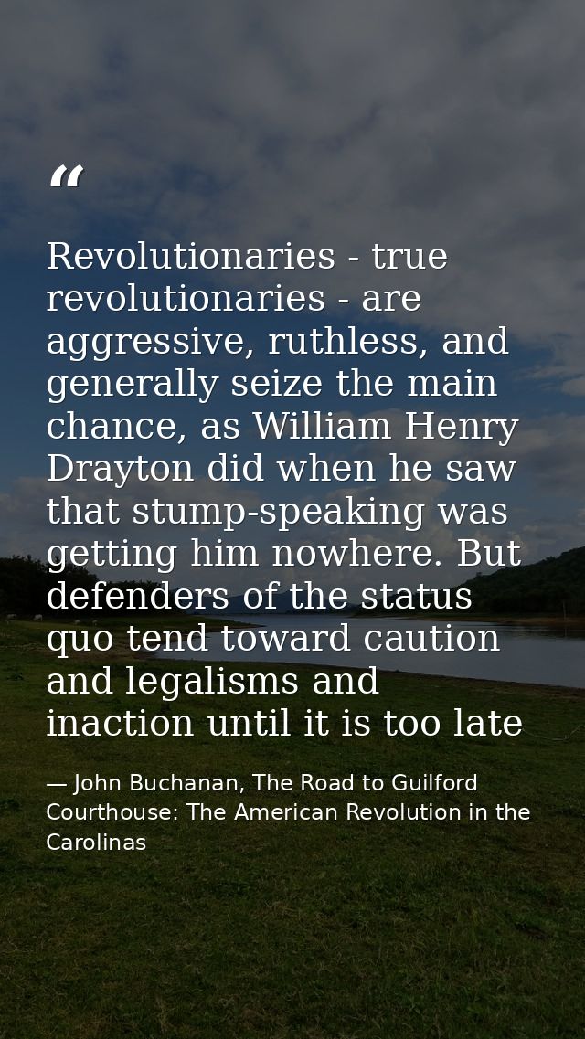 Revolutionaries - true revolutionaries - are aggressive, ruthless, and generally seize the main chance, as William Henry — John Buchanan, The Road to Guilford Courthouse: The American Revolution in the Carolinas