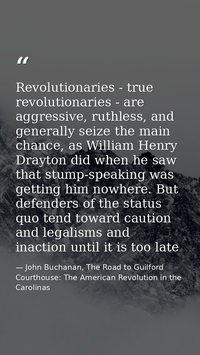 Revolutionaries - true revolutionaries - are aggressive, ruthless, and generally seize the main chance, as William Henry — John Buchanan, The Road to Guilford Courthouse: The American Revolution in the Carolinas