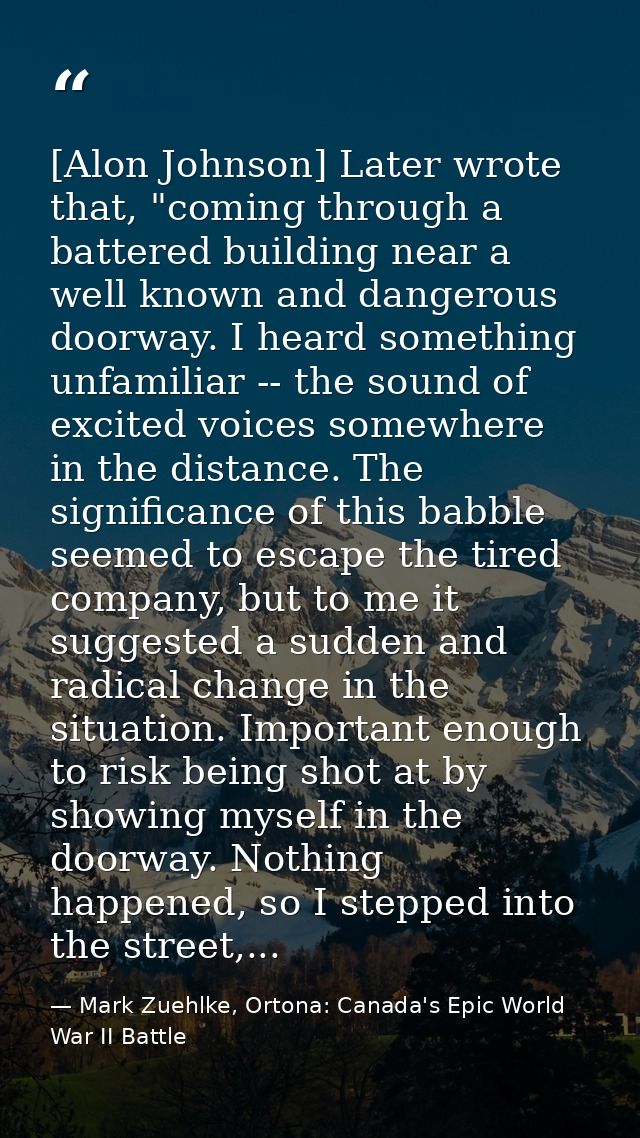 [Alon Johnson] Later wrote that, "coming through a battered building near a well known and dangerous doorway. I heard so — Mark Zuehlke, Ortona: Canada's Epic World War II Battle