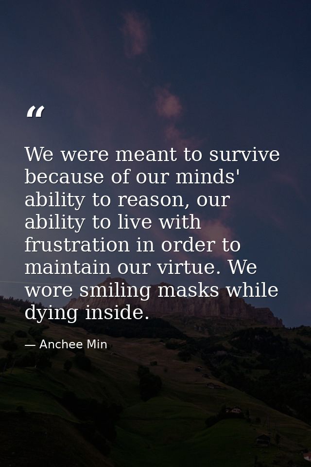 We were meant to survive because of our minds' ability to reason, our ability to live with frustration in order to maint — Anchee Min
