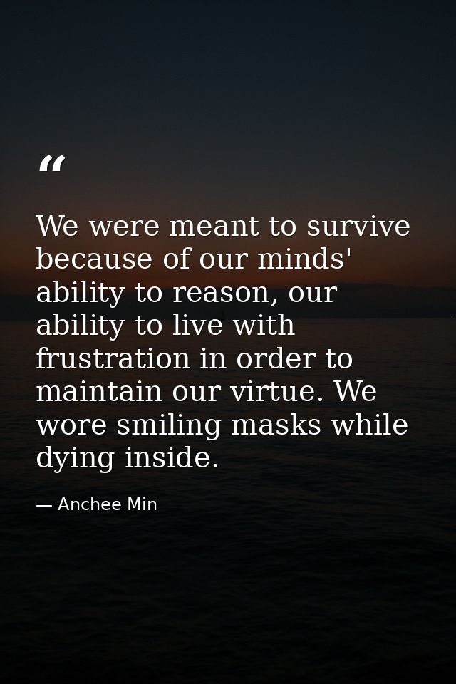 We were meant to survive because of our minds' ability to reason, our ability to live with frustration in order to maint — Anchee Min