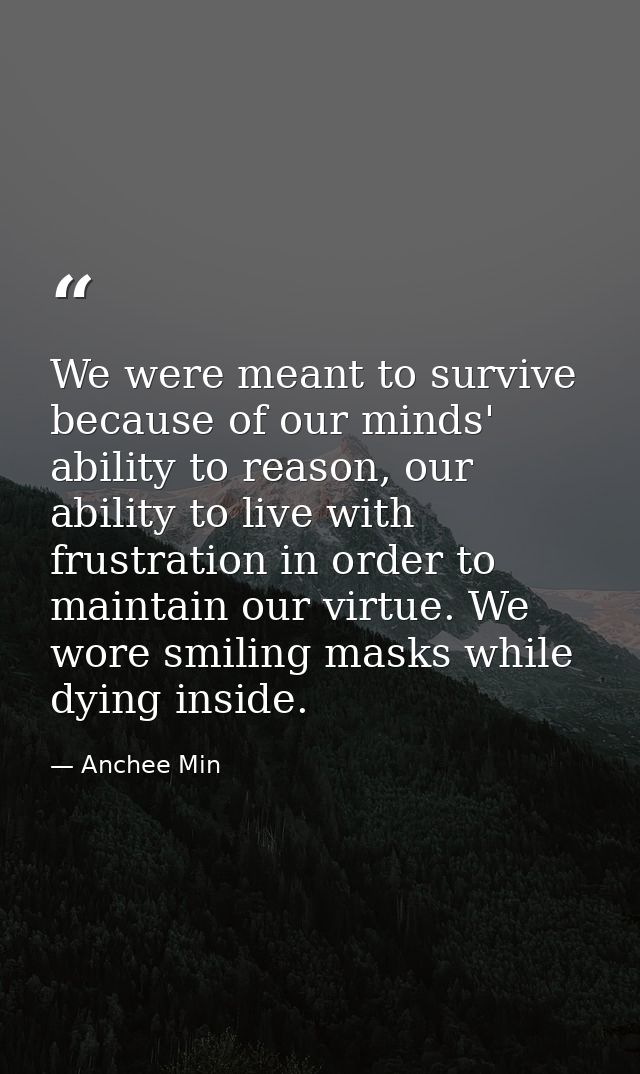 We were meant to survive because of our minds' ability to reason, our ability to live with frustration in order to maint — Anchee Min