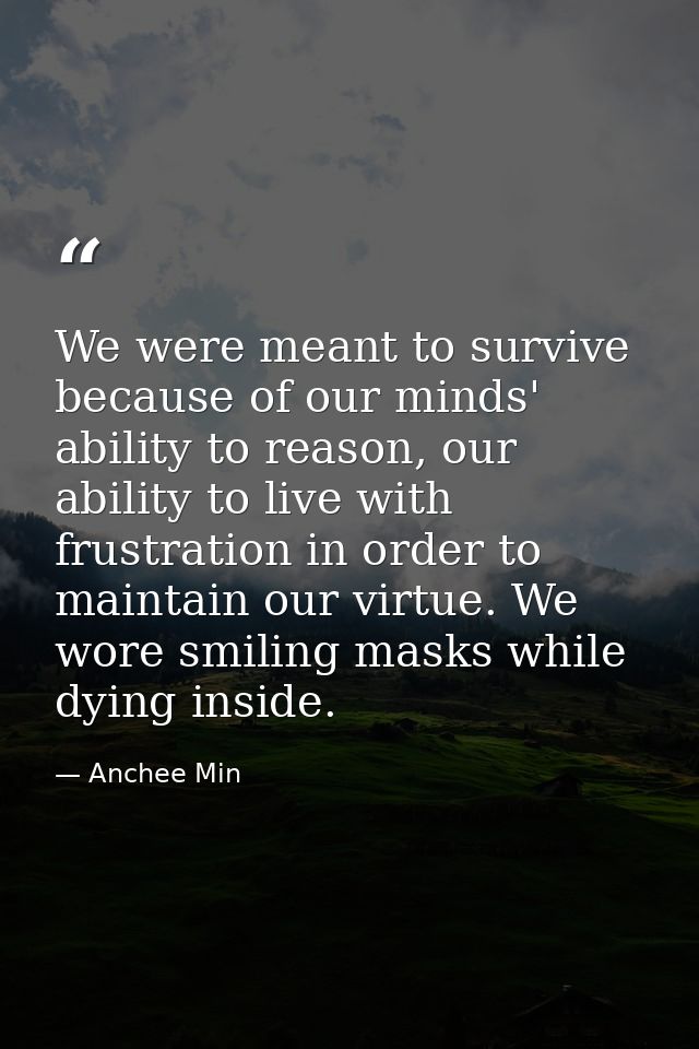 We were meant to survive because of our minds' ability to reason, our ability to live with frustration in order to maint — Anchee Min