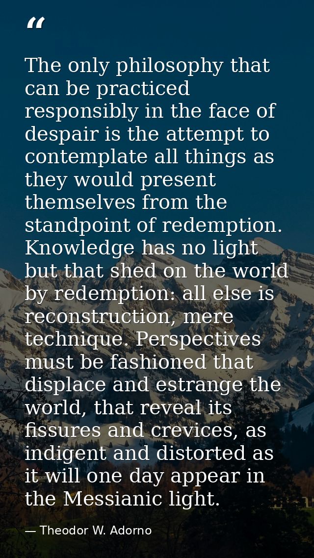 The only philosophy that can be practiced responsibly in the face of despair is the attempt to contemplate all things as — Theodor W. Adorno