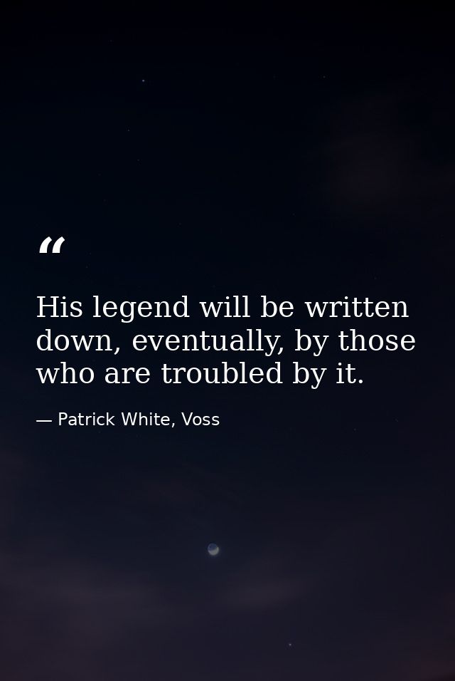 His legend will be written down, eventually, by those who are troubled by it. — Patrick White, Voss