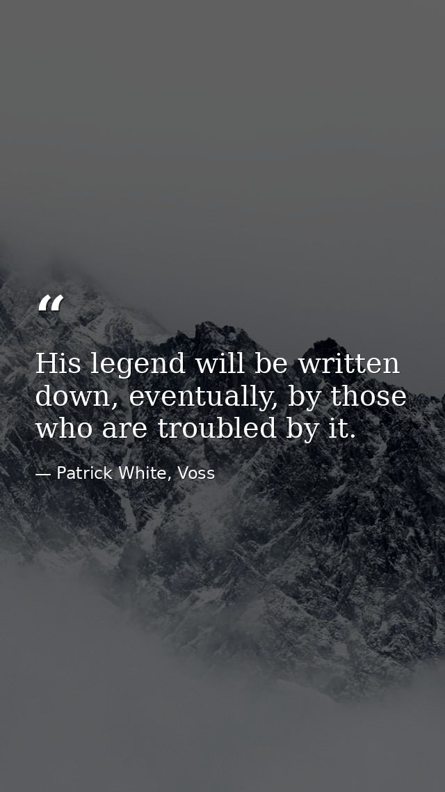 His legend will be written down, eventually, by those who are troubled by it. — Patrick White, Voss