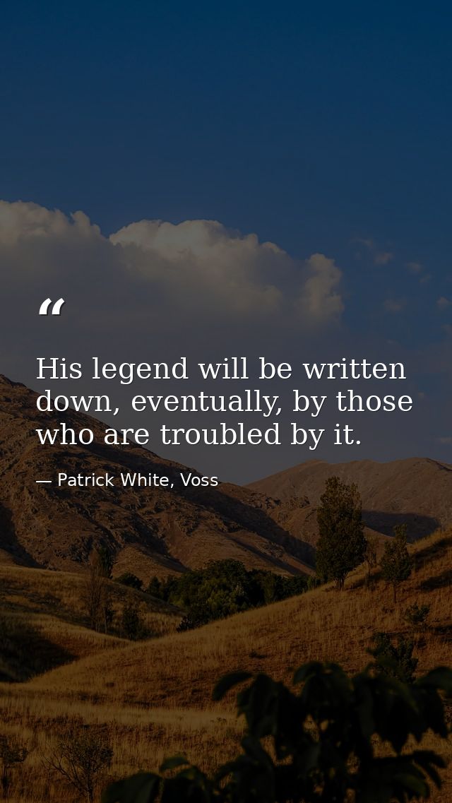 His legend will be written down, eventually, by those who are troubled by it. — Patrick White, Voss