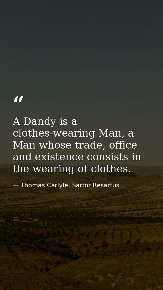A Dandy is a clothes-wearing Man, a Man whose trade, office and existence consists in the wearing of clothes. — Thomas Carlyle, Sartor Resartus
