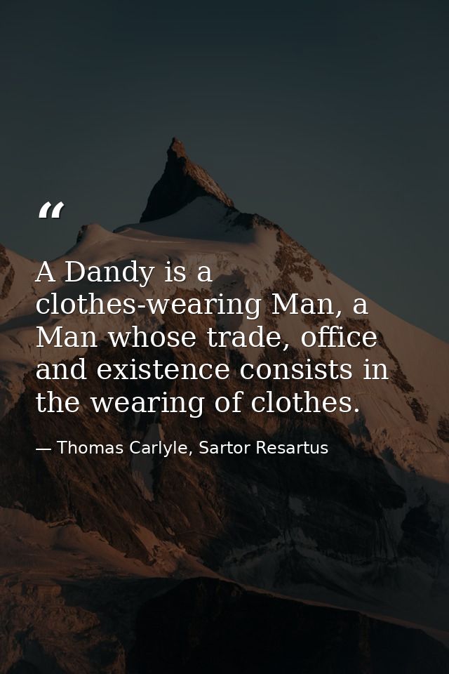 A Dandy is a clothes-wearing Man, a Man whose trade, office and existence consists in the wearing of clothes. — Thomas Carlyle, Sartor Resartus