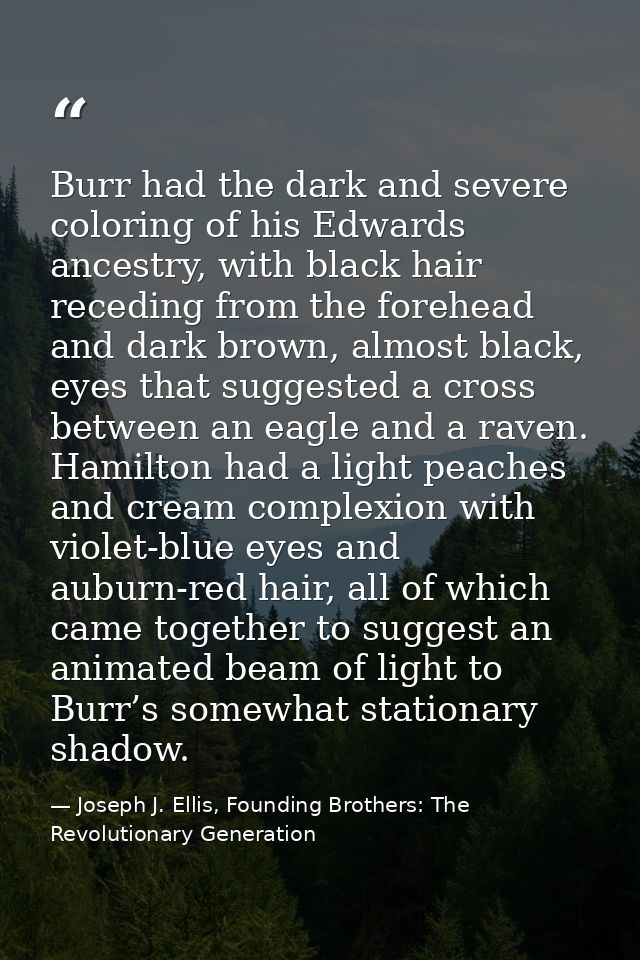 Burr had the dark and severe coloring of his Edwards ancestry, with black hair receding from the forehead and dark brown — Joseph J. Ellis, Founding Brothers: The Revolutionary Generation