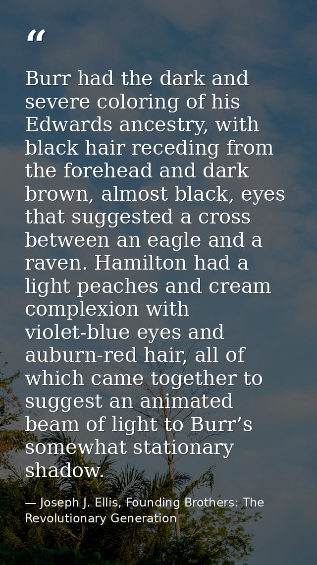 Burr had the dark and severe coloring of his Edwards ancestry, with black hair receding from the forehead and dark brown — Joseph J. Ellis, Founding Brothers: The Revolutionary Generation