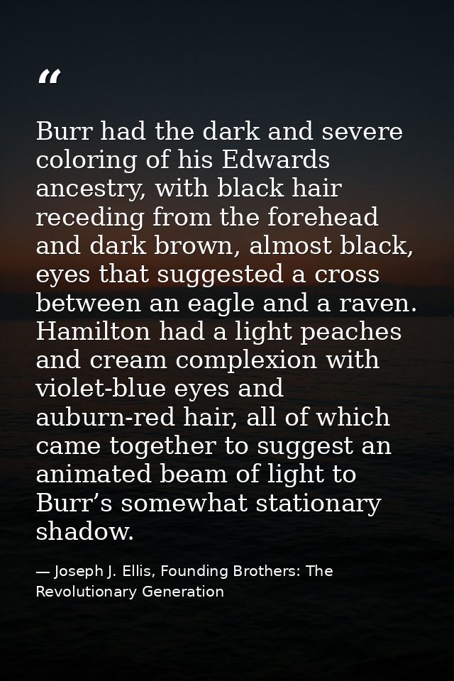 Burr had the dark and severe coloring of his Edwards ancestry, with black hair receding from the forehead and dark brown — Joseph J. Ellis, Founding Brothers: The Revolutionary Generation