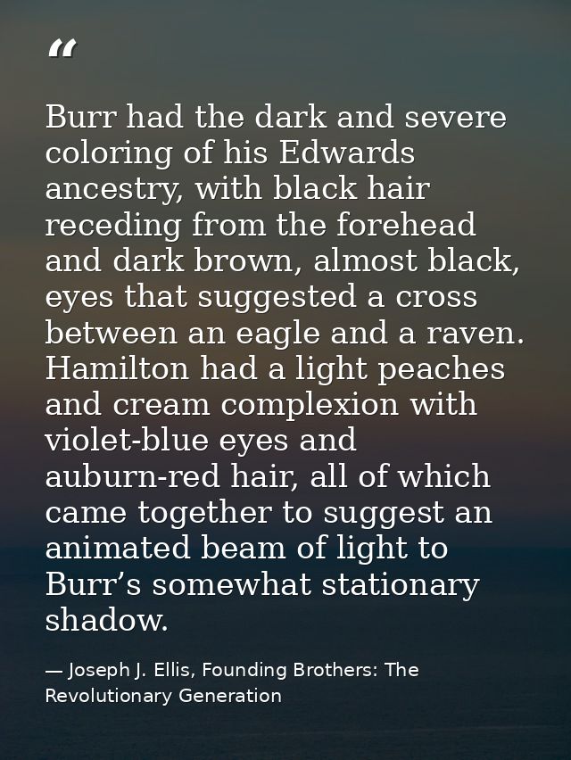 Burr had the dark and severe coloring of his Edwards ancestry, with black hair receding from the forehead and dark brown — Joseph J. Ellis, Founding Brothers: The Revolutionary Generation
