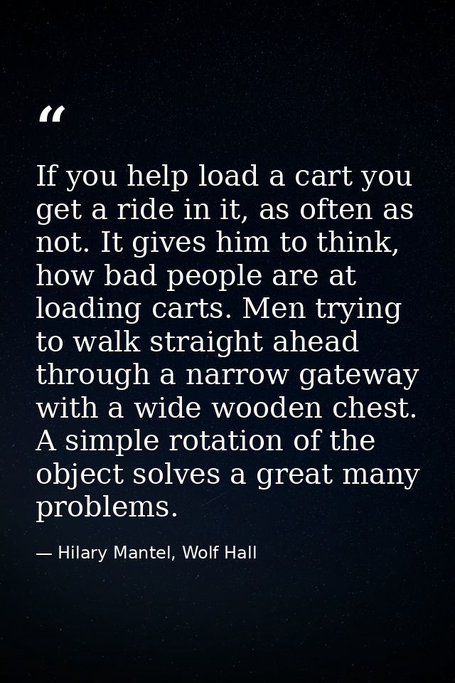 If you help load a cart you get a ride in it, as often as not. It gives him to think, how bad people are at loading cart — Hilary Mantel, Wolf Hall