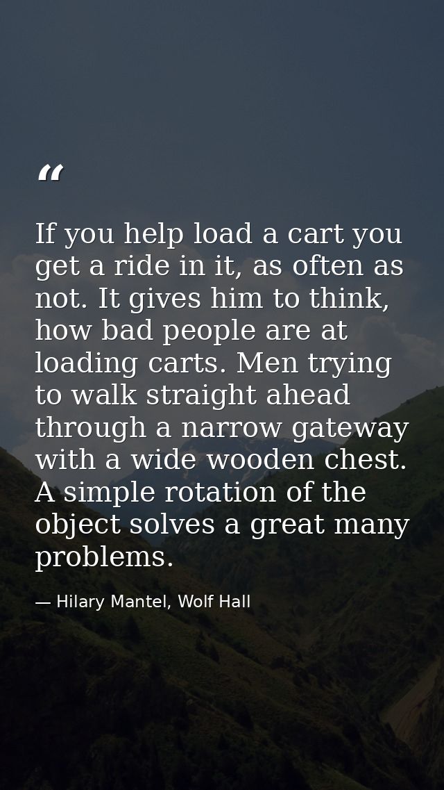 If you help load a cart you get a ride in it, as often as not. It gives him to think, how bad people are at loading cart — Hilary Mantel, Wolf Hall