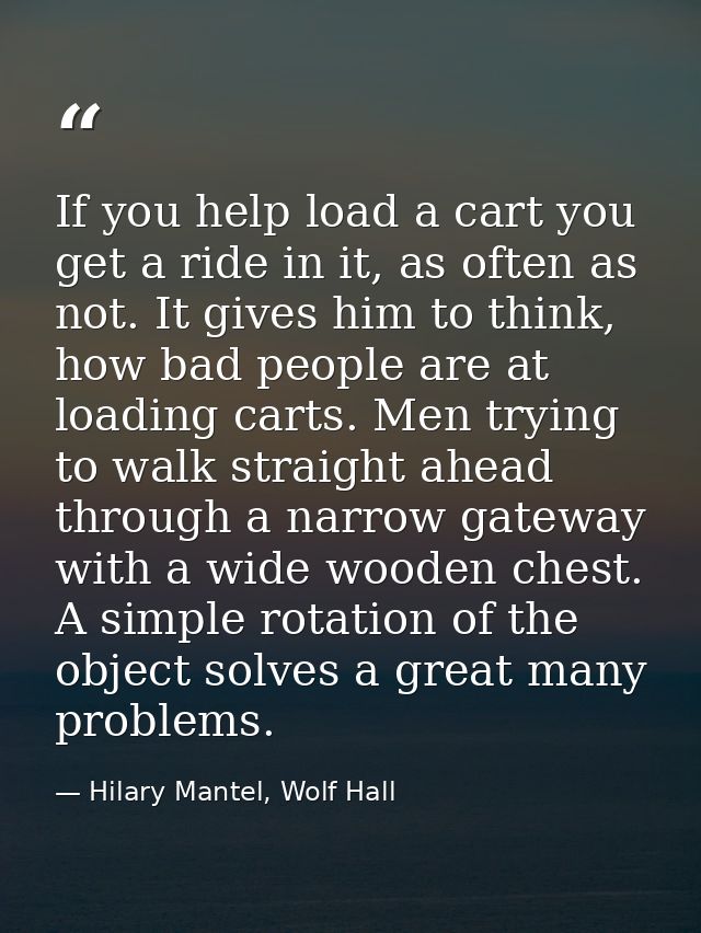 If you help load a cart you get a ride in it, as often as not. It gives him to think, how bad people are at loading cart — Hilary Mantel, Wolf Hall