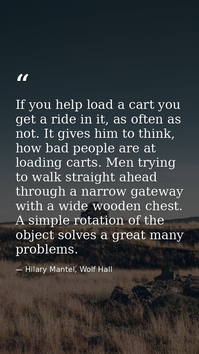 If you help load a cart you get a ride in it, as often as not. It gives him to think, how bad people are at loading cart — Hilary Mantel, Wolf Hall