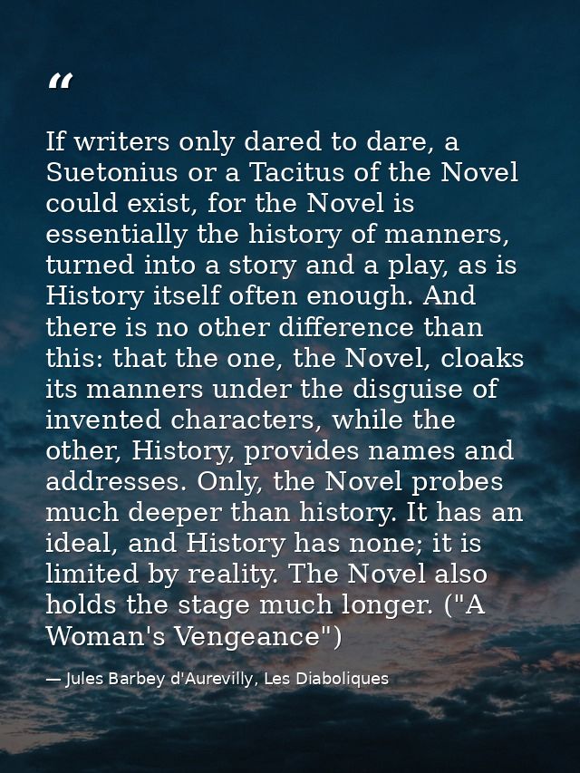 If writers only dared to dare, a Suetonius or a Tacitus of the Novel could exist, for the Novel is essentially the histo — Jules Barbey d'Aurevilly, Les Diaboliques