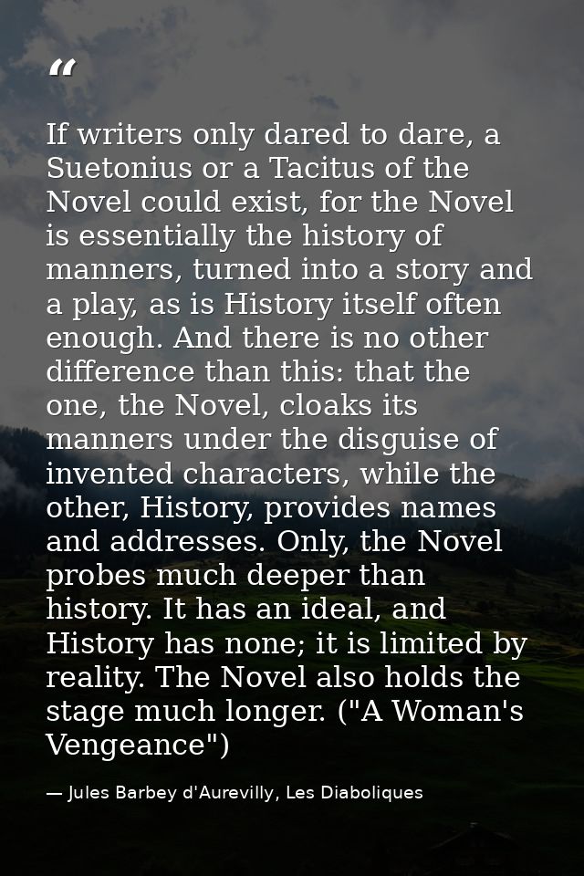 If writers only dared to dare, a Suetonius or a Tacitus of the Novel could exist, for the Novel is essentially the histo — Jules Barbey d'Aurevilly, Les Diaboliques