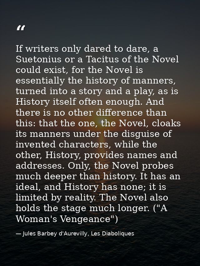 If writers only dared to dare, a Suetonius or a Tacitus of the Novel could exist, for the Novel is essentially the histo — Jules Barbey d'Aurevilly, Les Diaboliques