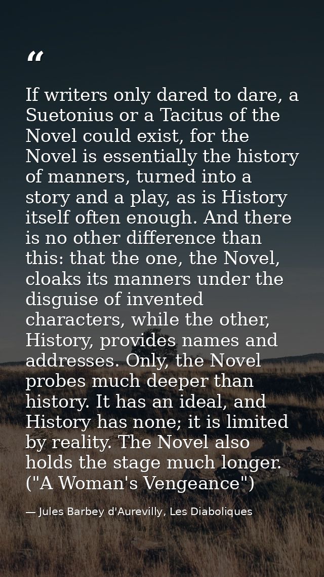 If writers only dared to dare, a Suetonius or a Tacitus of the Novel could exist, for the Novel is essentially the histo — Jules Barbey d'Aurevilly, Les Diaboliques