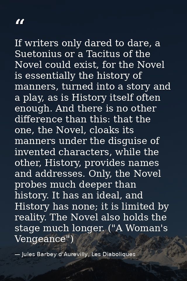 If writers only dared to dare, a Suetonius or a Tacitus of the Novel could exist, for the Novel is essentially the histo — Jules Barbey d'Aurevilly, Les Diaboliques