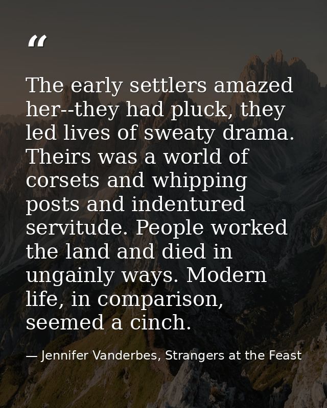 The early settlers amazed her--they had pluck, they led lives of sweaty drama. Theirs was a world of corsets and whippin — Jennifer Vanderbes, Strangers at the Feast