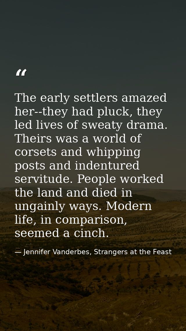 The early settlers amazed her--they had pluck, they led lives of sweaty drama. Theirs was a world of corsets and whippin — Jennifer Vanderbes, Strangers at the Feast