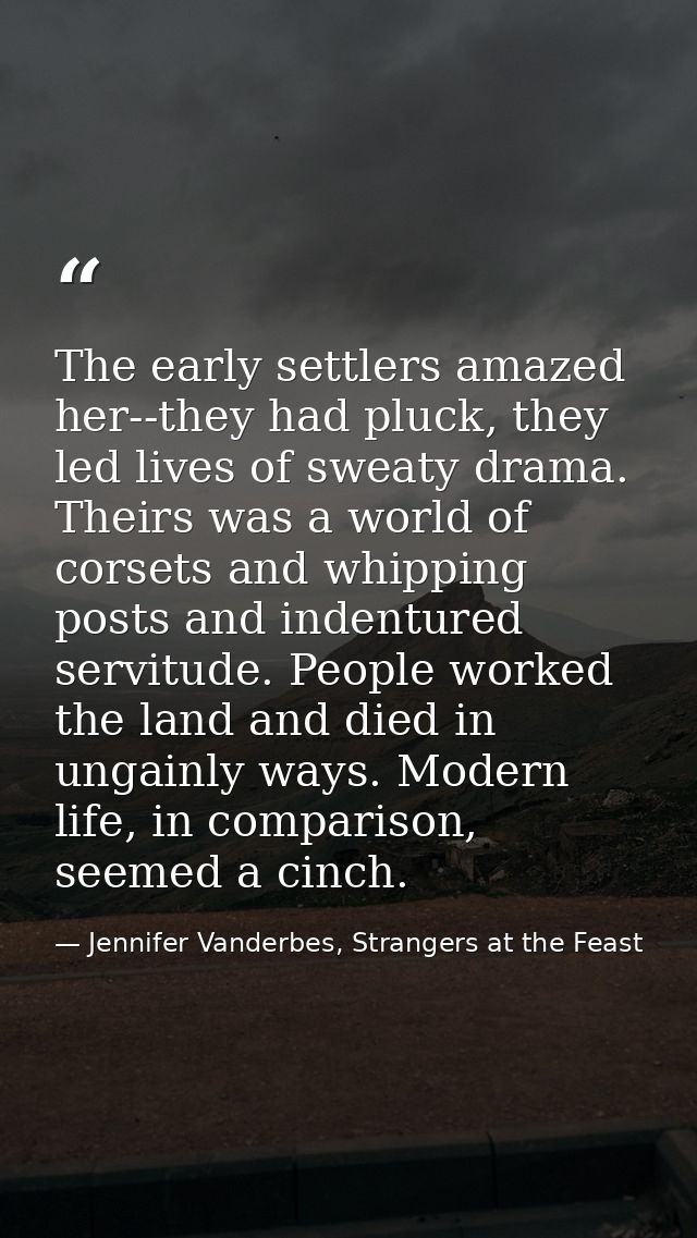 The early settlers amazed her--they had pluck, they led lives of sweaty drama. Theirs was a world of corsets and whippin — Jennifer Vanderbes, Strangers at the Feast