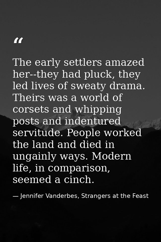 The early settlers amazed her--they had pluck, they led lives of sweaty drama. Theirs was a world of corsets and whippin — Jennifer Vanderbes, Strangers at the Feast