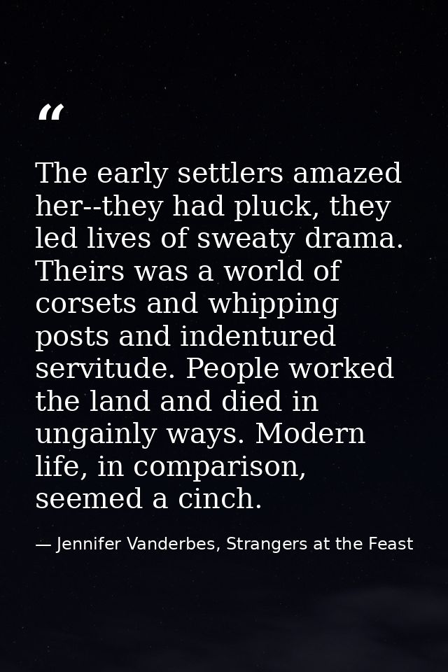 The early settlers amazed her--they had pluck, they led lives of sweaty drama. Theirs was a world of corsets and whippin — Jennifer Vanderbes, Strangers at the Feast