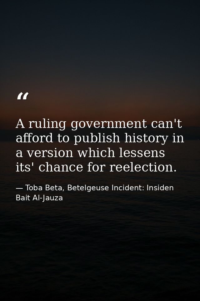 A ruling government can't afford to publish history in a version which lessens its' chance for reelection. — Toba Beta, Betelgeuse Incident: Insiden Bait Al-Jauza