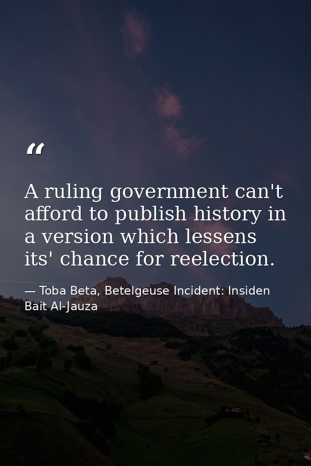 A ruling government can't afford to publish history in a version which lessens its' chance for reelection. — Toba Beta, Betelgeuse Incident: Insiden Bait Al-Jauza