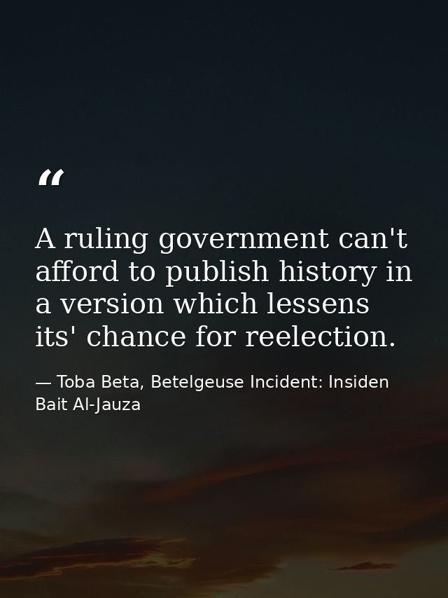A ruling government can't afford to publish history in a version which lessens its' chance for reelection. — Toba Beta, Betelgeuse Incident: Insiden Bait Al-Jauza