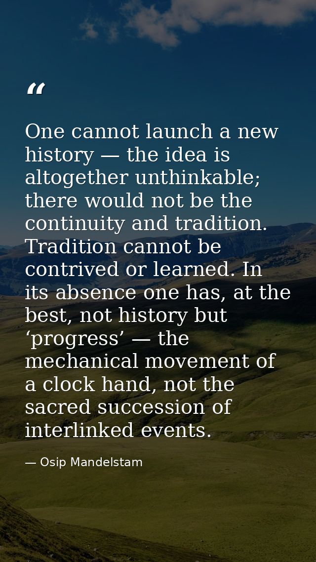 One cannot launch a new history — the idea is altogether unthinkable; there would not be the continuity and tradition. T — Osip Mandelstam