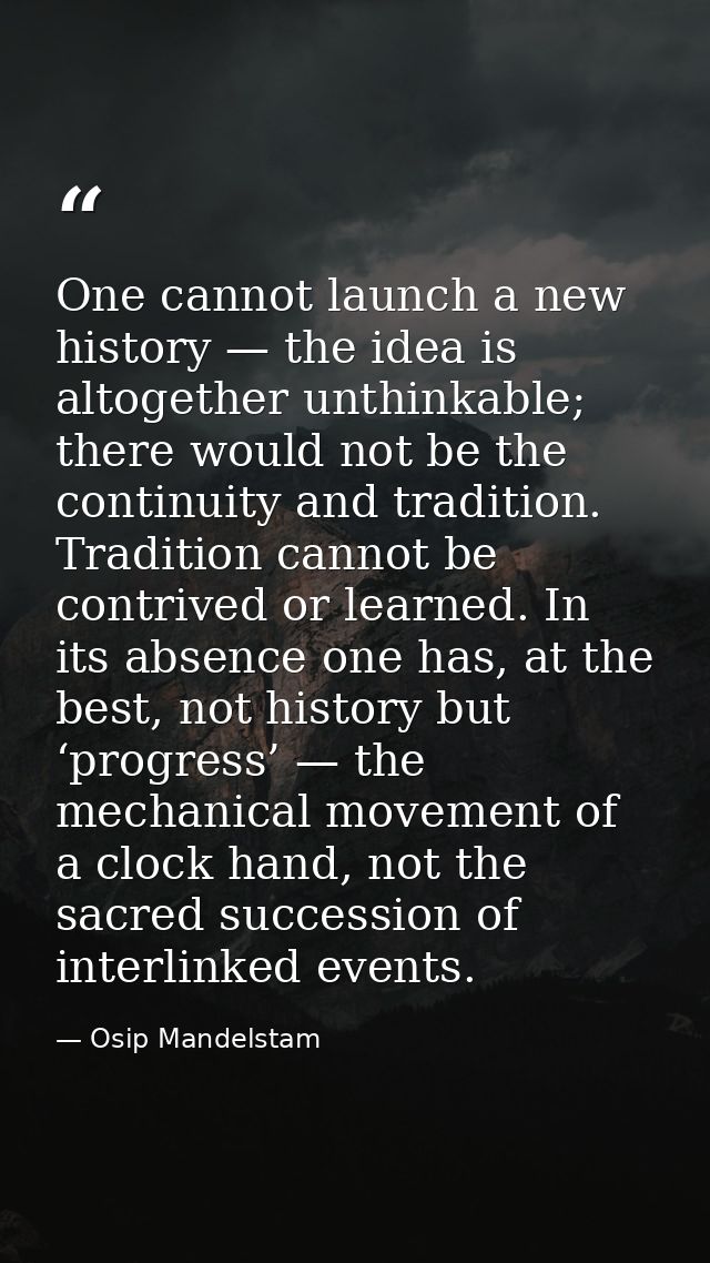One cannot launch a new history — the idea is altogether unthinkable; there would not be the continuity and tradition. T — Osip Mandelstam