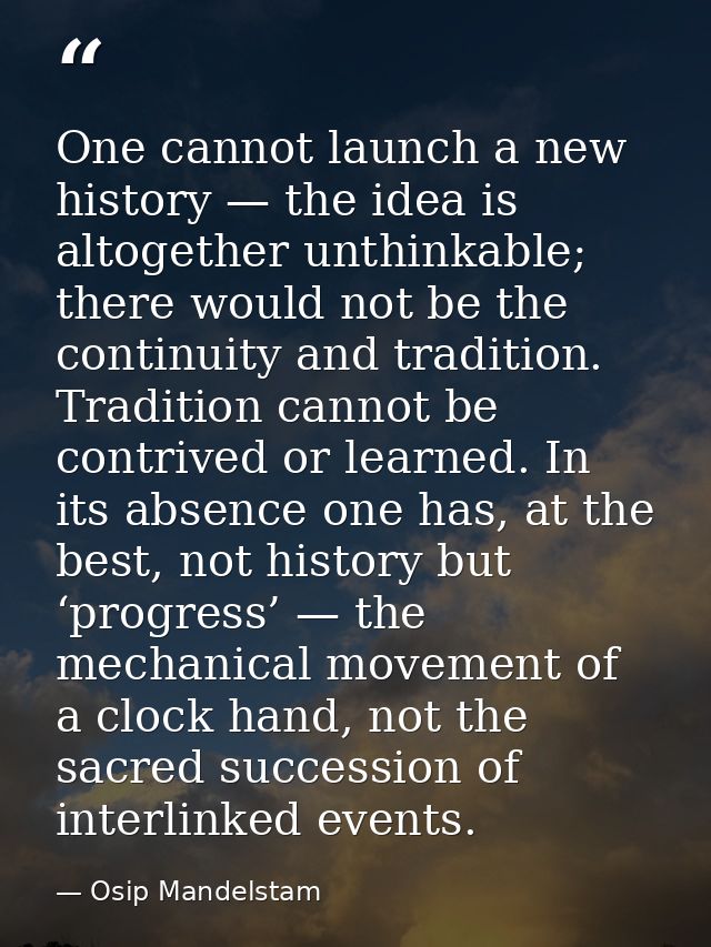 One cannot launch a new history — the idea is altogether unthinkable; there would not be the continuity and tradition. T — Osip Mandelstam