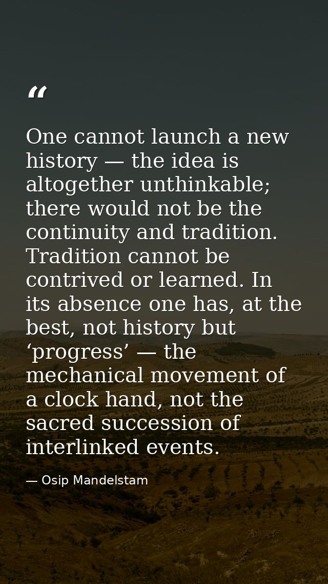 One cannot launch a new history — the idea is altogether unthinkable; there would not be the continuity and tradition. T — Osip Mandelstam