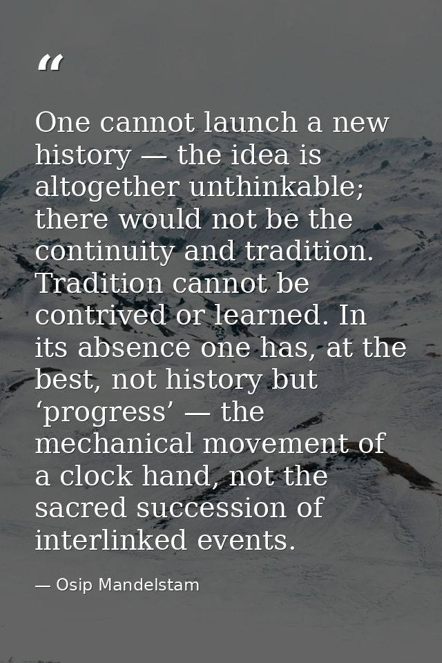 One cannot launch a new history — the idea is altogether unthinkable; there would not be the continuity and tradition. T — Osip Mandelstam