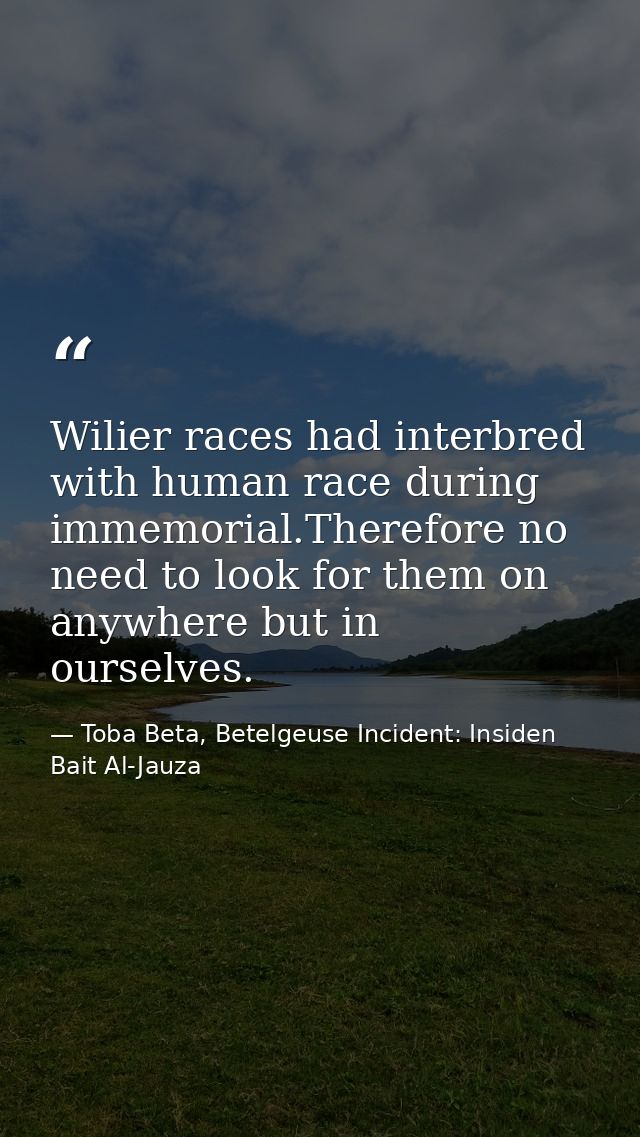 Wilier races had interbred with human race during immemorial.Therefore no need to look for them on anywhere but in ourse — Toba Beta, Betelgeuse Incident: Insiden Bait Al-Jauza