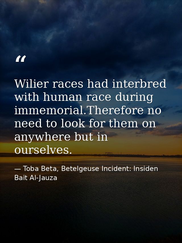 Wilier races had interbred with human race during immemorial.Therefore no need to look for them on anywhere but in ourse — Toba Beta, Betelgeuse Incident: Insiden Bait Al-Jauza