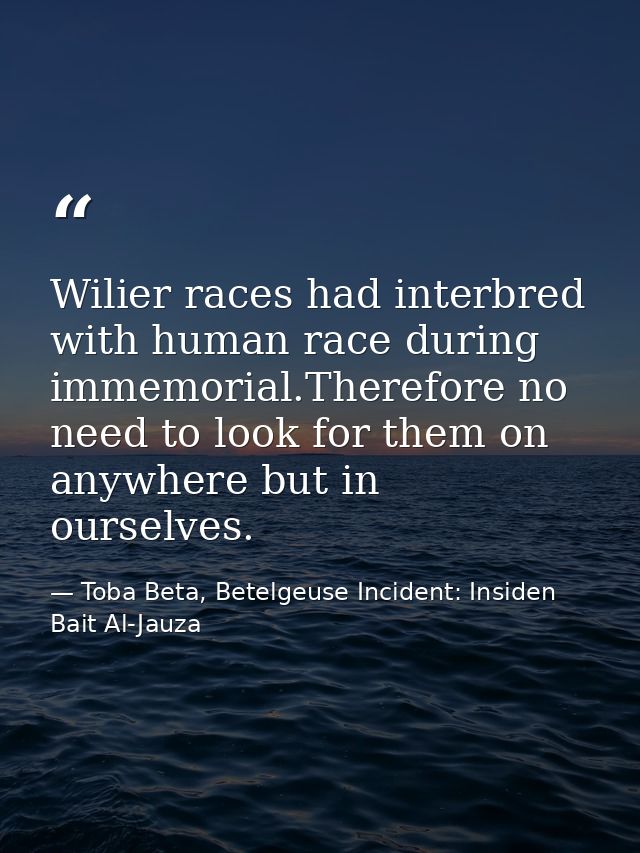 Wilier races had interbred with human race during immemorial.Therefore no need to look for them on anywhere but in ourse — Toba Beta, Betelgeuse Incident: Insiden Bait Al-Jauza