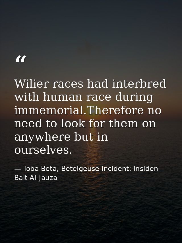 Wilier races had interbred with human race during immemorial.Therefore no need to look for them on anywhere but in ourse — Toba Beta, Betelgeuse Incident: Insiden Bait Al-Jauza