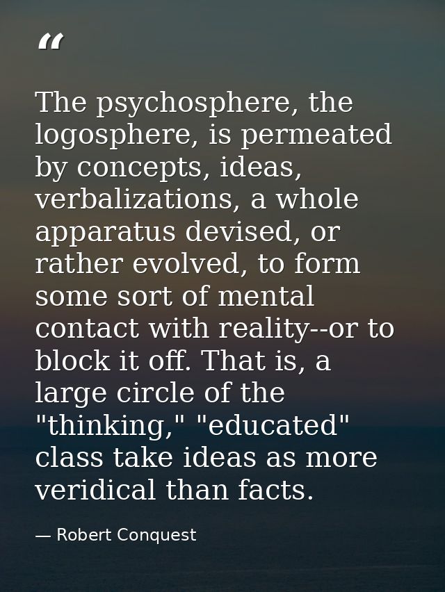 The psychosphere, the logosphere, is permeated by concepts, ideas, verbalizations, a whole apparatus devised, or rather  — Robert Conquest