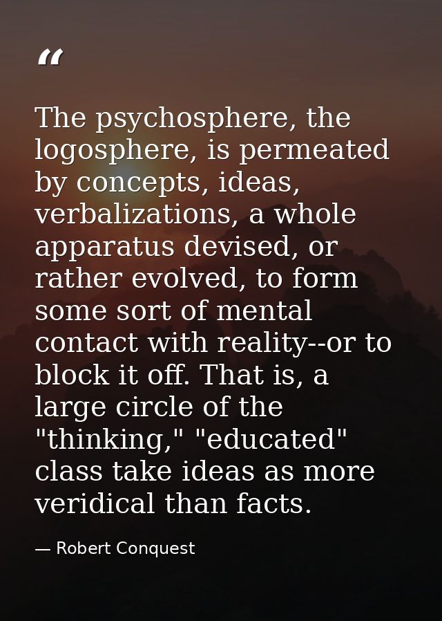 The psychosphere, the logosphere, is permeated by concepts, ideas, verbalizations, a whole apparatus devised, or rather  — Robert Conquest