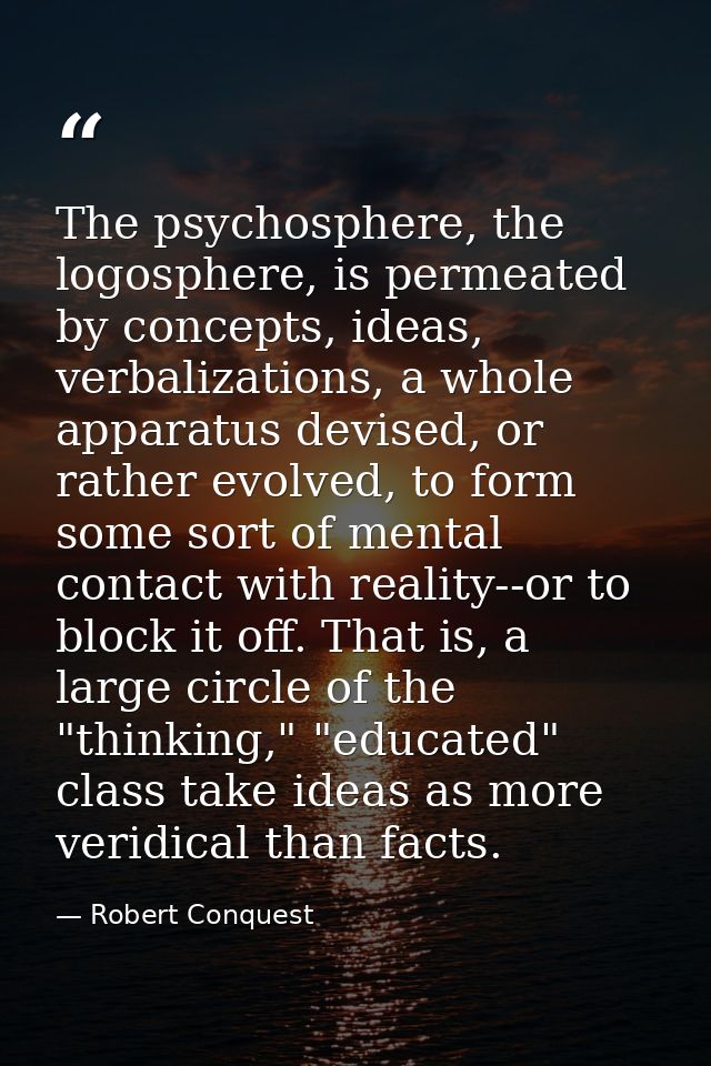 The psychosphere, the logosphere, is permeated by concepts, ideas, verbalizations, a whole apparatus devised, or rather  — Robert Conquest