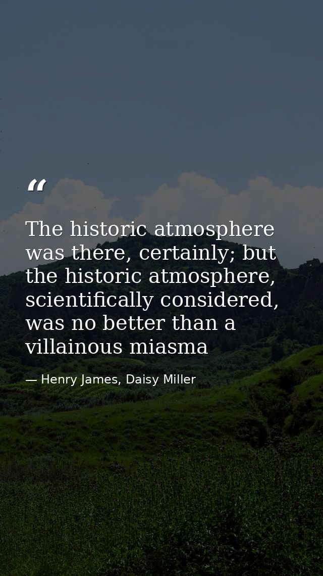 The historic atmosphere was there, certainly; but the historic atmosphere, scientifically considered, was no better than — Henry James, Daisy Miller