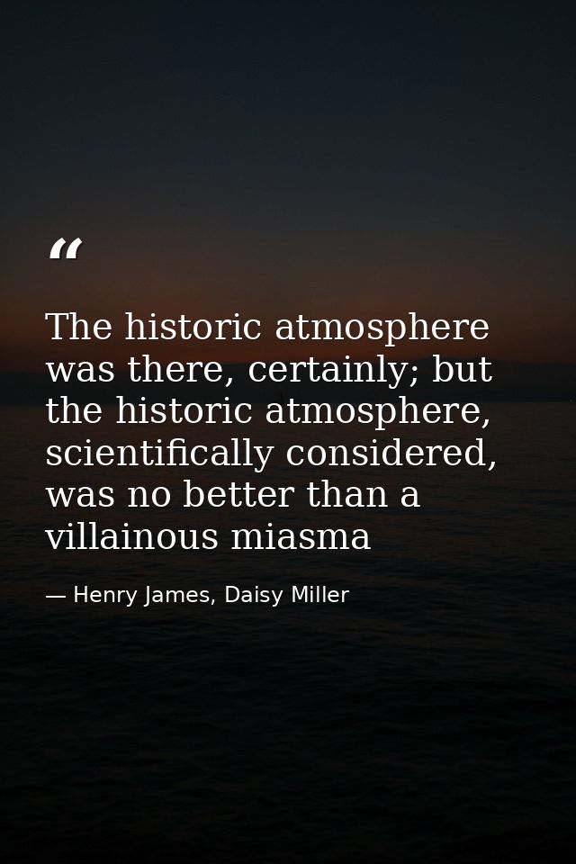 The historic atmosphere was there, certainly; but the historic atmosphere, scientifically considered, was no better than — Henry James, Daisy Miller